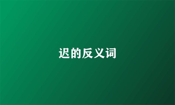 迟的反义词