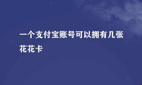 一个支付宝账号可以拥有几张花花卡