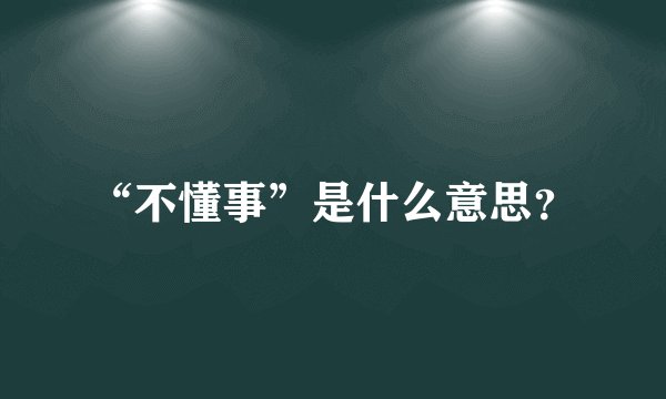“不懂事”是什么意思？