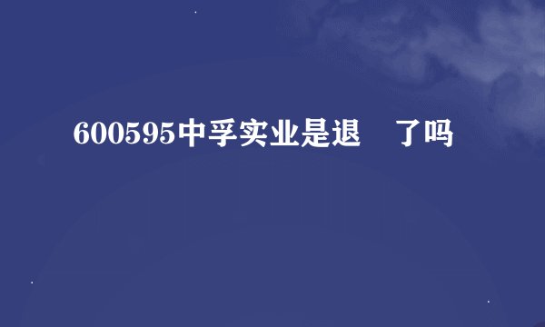 600595中孚实业是退巿了吗