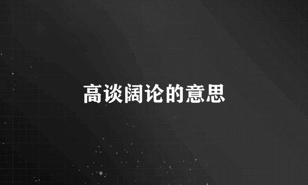 高谈阔论的意思