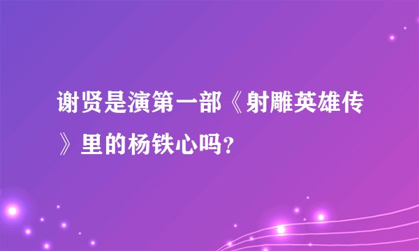 谢贤是演第一部《射雕英雄传》里的杨铁心吗？