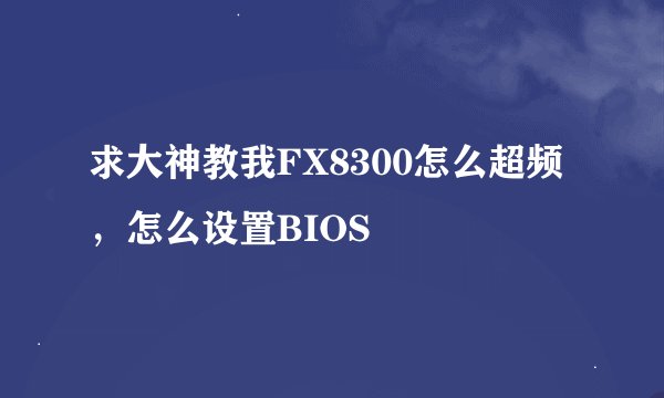 求大神教我FX8300怎么超频,怎么设置BIOS