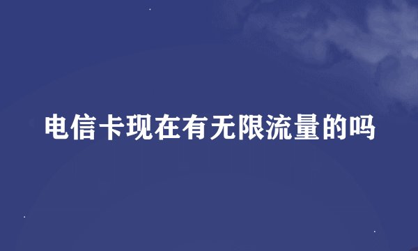 电信卡现在有无限流量的吗