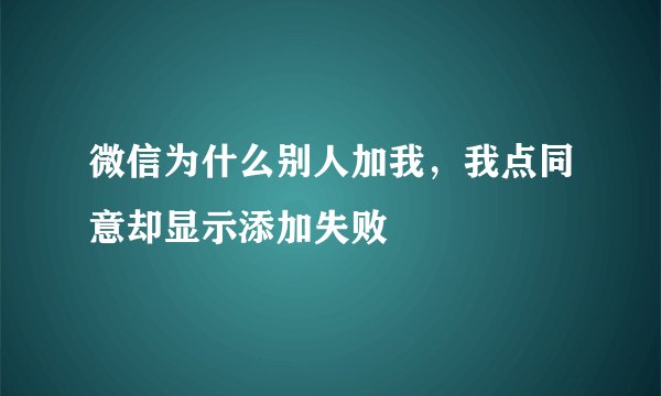 微信为什么别人加我，我点同意却显示添加失败