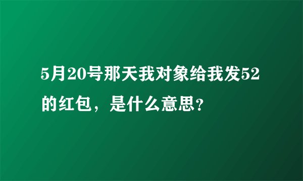 5月20号那天我对象给我发52的红包，是什么意思？