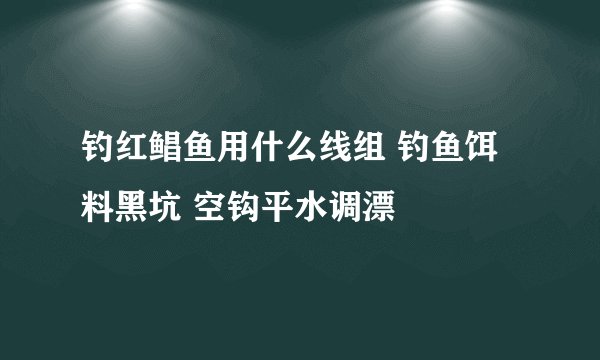 钓红鲳鱼用什么线组 钓鱼饵料黑坑 空钩平水调漂