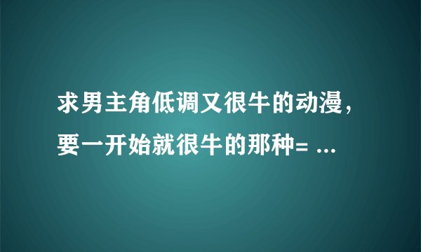 求男主角低调又很牛的动漫，要一开始就很牛的那种= =有的全部发上。