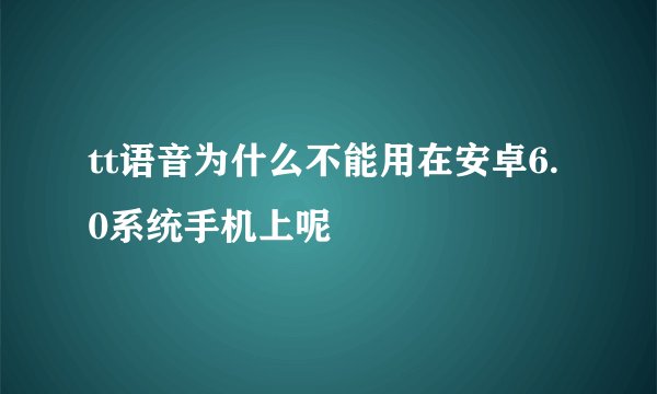 tt语音为什么不能用在安卓6.0系统手机上呢