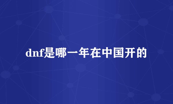 dnf是哪一年在中国开的