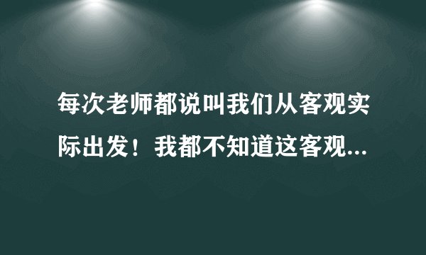 每次老师都说叫我们从客观实际出发！我都不知道这客观实际到底指的是什么！可以举了例子说明一下吗？谢谢