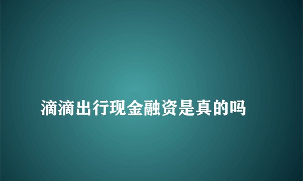 
滴滴出行现金融资是真的吗


