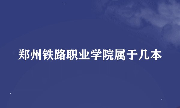 郑州铁路职业学院属于几本