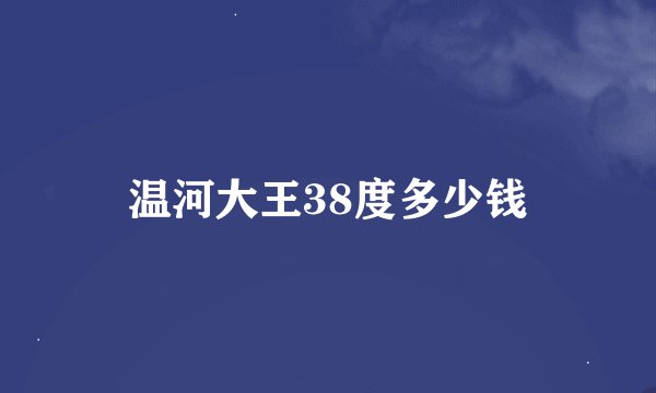 温河大王38度多少钱