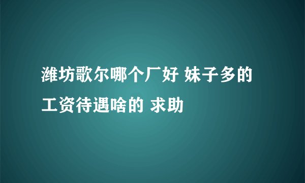潍坊歌尔哪个厂好 妹子多的 工资待遇啥的 求助