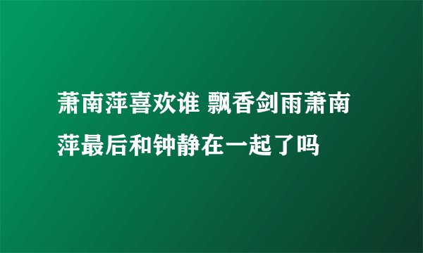 萧南萍喜欢谁 飘香剑雨萧南萍最后和钟静在一起了吗