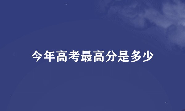 今年高考最高分是多少