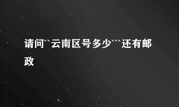 请问``云南区号多少```还有邮政