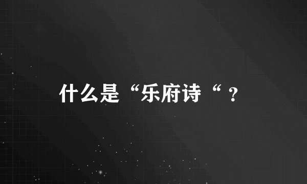 什么是“乐府诗“ ？