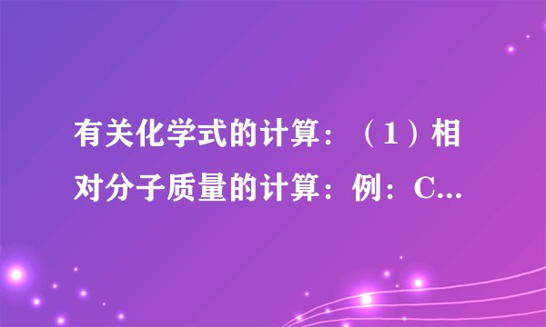 有关化学式的计算：（1）相对分子质量的计算：例：CaCO3的相对分子质量=______（2）计算物质组成元素的质