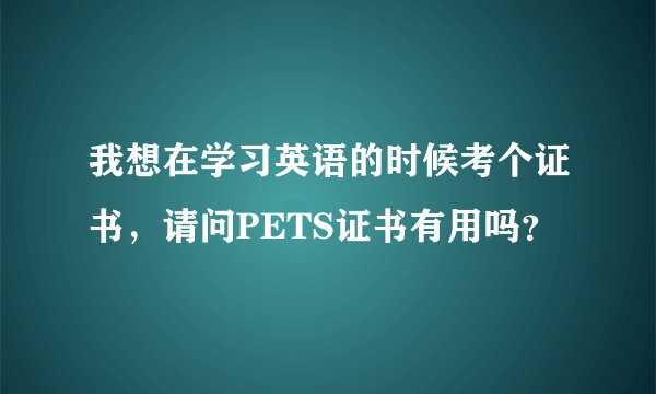我想在学习英语的时候考个证书，请问PETS证书有用吗？