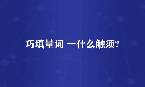 巧填量词 一什么触须?