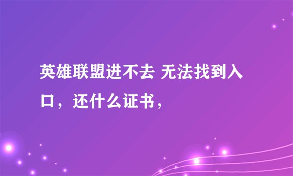 英雄联盟进不去 无法找到入口，还什么证书，