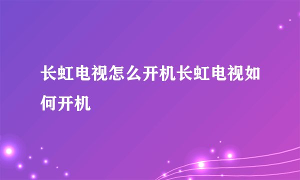 长虹电视怎么开机长虹电视如何开机