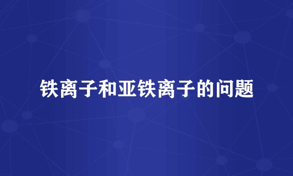 铁离子和亚铁离子的问题