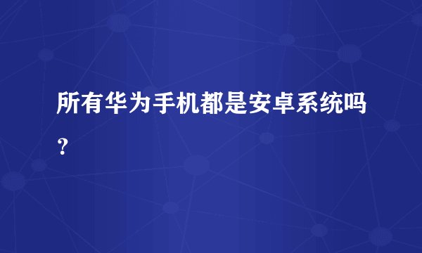 所有华为手机都是安卓系统吗?