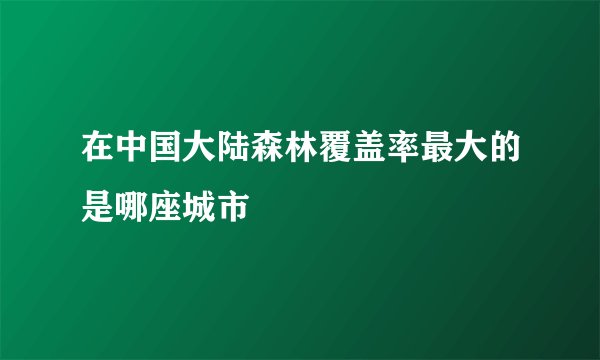 在中国大陆森林覆盖率最大的是哪座城市