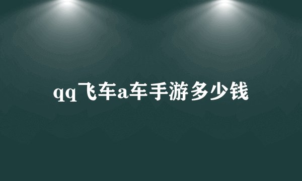 qq飞车a车手游多少钱