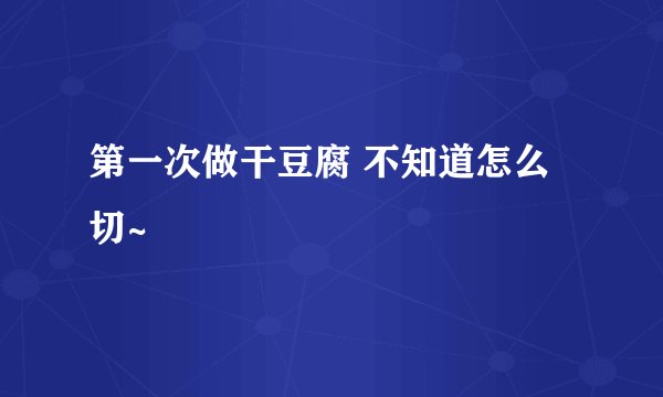 第一次做干豆腐 不知道怎么切~