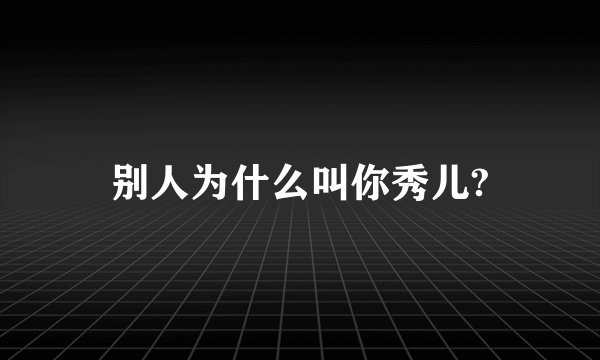 别人为什么叫你秀儿?