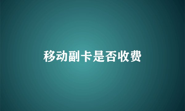 移动副卡是否收费