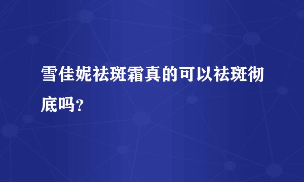 雪佳妮祛斑霜真的可以祛斑彻底吗？