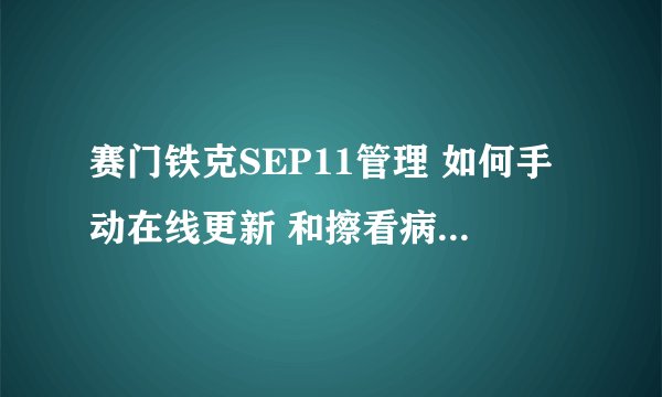 赛门铁克SEP11管理 如何手动在线更新 和擦看病毒库是不是最新的