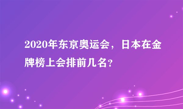 2020年东京奥运会，日本在金牌榜上会排前几名？
