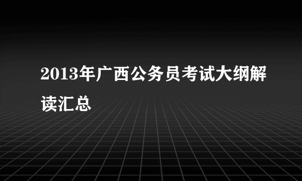 2013年广西公务员考试大纲解读汇总