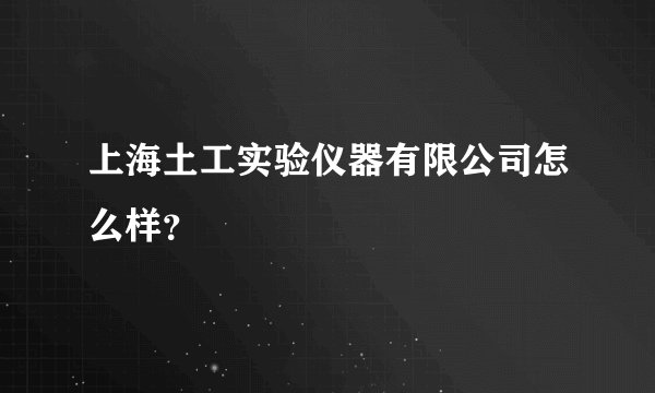 上海土工实验仪器有限公司怎么样?