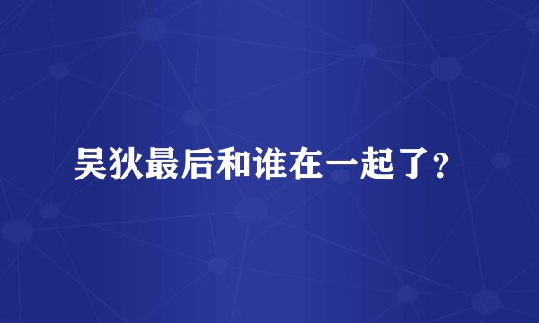 吴狄最后和谁在一起了？