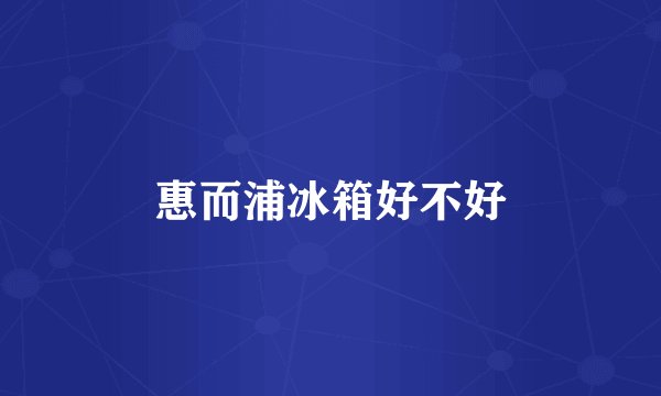 惠而浦冰箱好不好