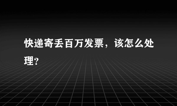 快递寄丢百万发票，该怎么处理？