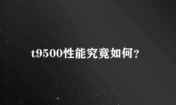 t9500性能究竟如何？
