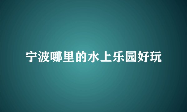 宁波哪里的水上乐园好玩