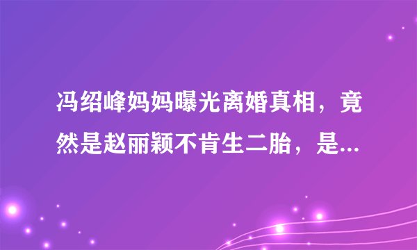 冯绍峰妈妈曝光离婚真相，竟然是赵丽颖不肯生二胎，是真的吗？