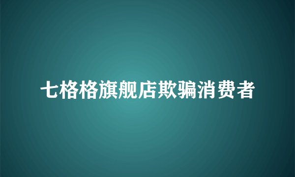 七格格旗舰店欺骗消费者