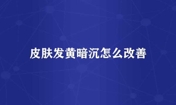 皮肤发黄暗沉怎么改善