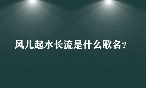 风儿起水长流是什么歌名？