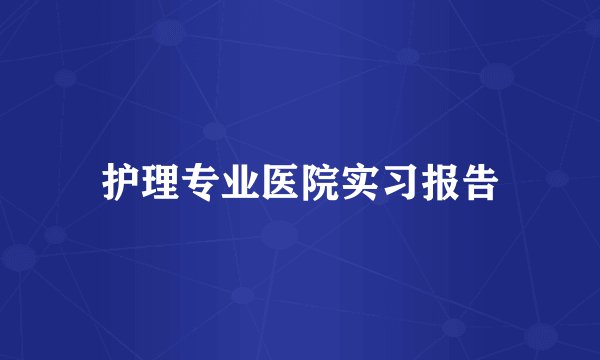护理专业医院实习报告